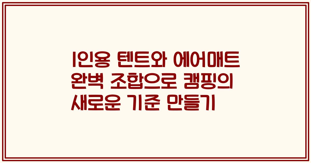 1인용 텐트와 에어매트 완벽 조합으로 캠핑의 새로운 기준 만들기