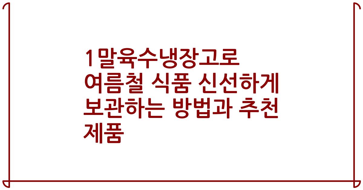 1말육수냉장고로 여름철 식품 신선하게 보관하는 방법과 추천 제품