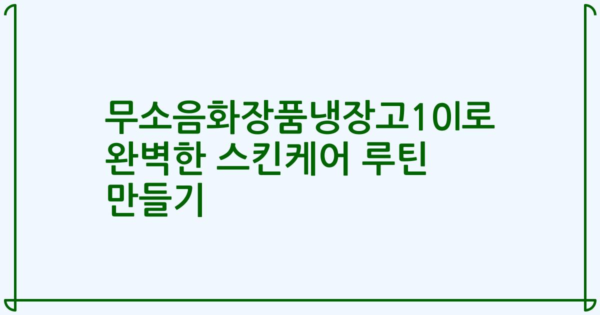 무소음화장품냉장고10l로 완벽한 스킨케어 루틴 만들기