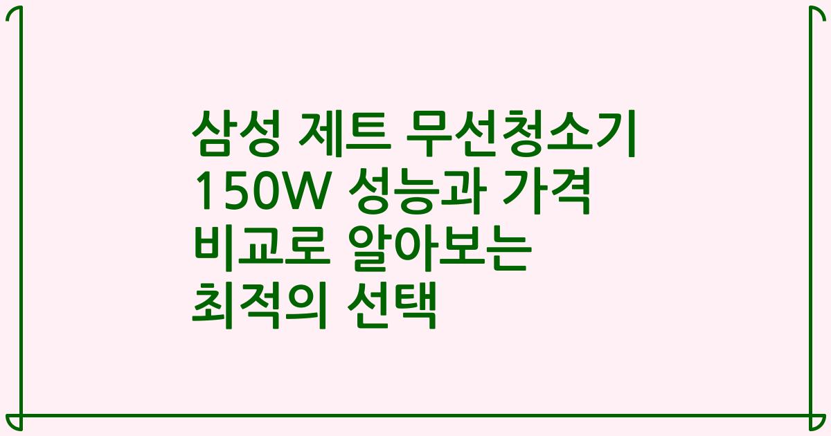 삼성 제트 무선청소기 150W 성능과 가격 비교로 알아보는 최적의 선택
