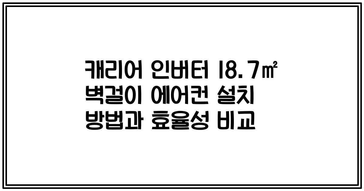 캐리어 인버터 18.7㎡ 벽걸이 에어컨 설치 방법과 효율성 비교