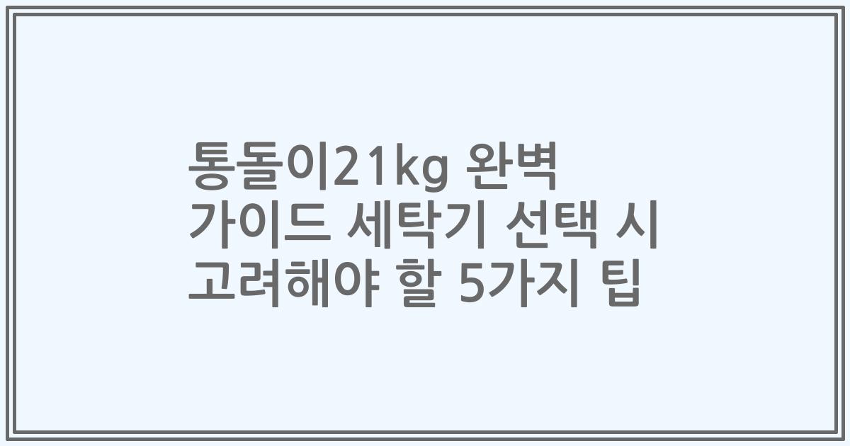통돌이21kg 완벽 가이드 세탁기 선택 시 고려해야 할 5가지 팁