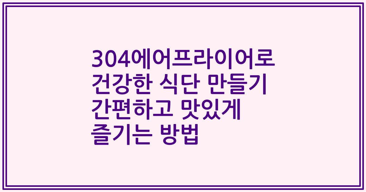 304에어프라이어로 건강한 식단 만들기 간편하고 맛있게 즐기는 방법