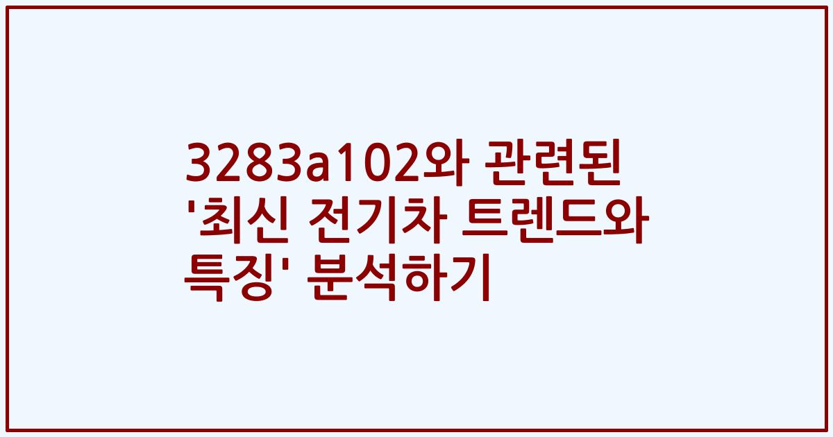 3283a102와 관련된 '최신 전기차 트렌드와 특징' 분석하기
