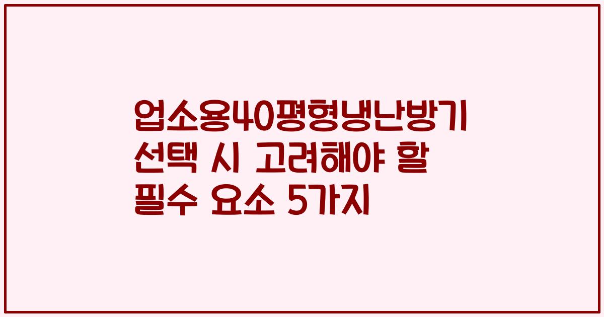 업소용40평형냉난방기 선택 시 고려해야 할 필수 요소 5가지