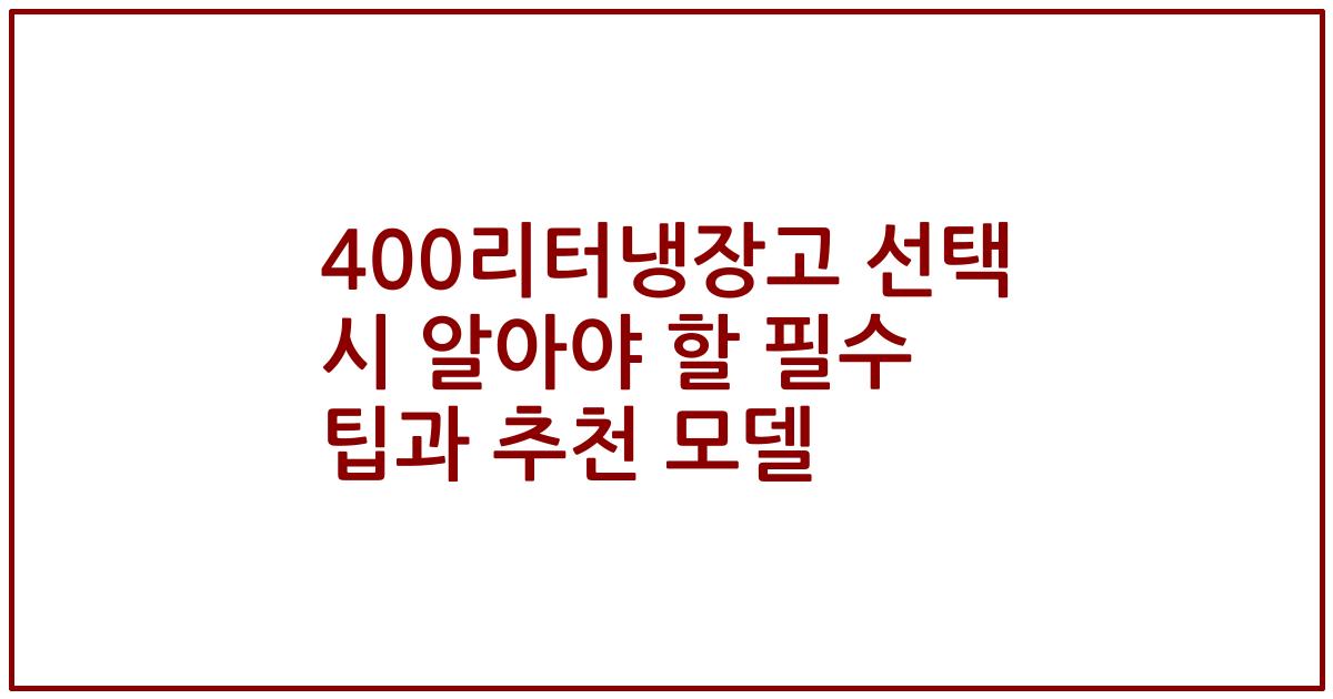 400리터냉장고 선택 시 알아야 할 필수 팁과 추천 모델