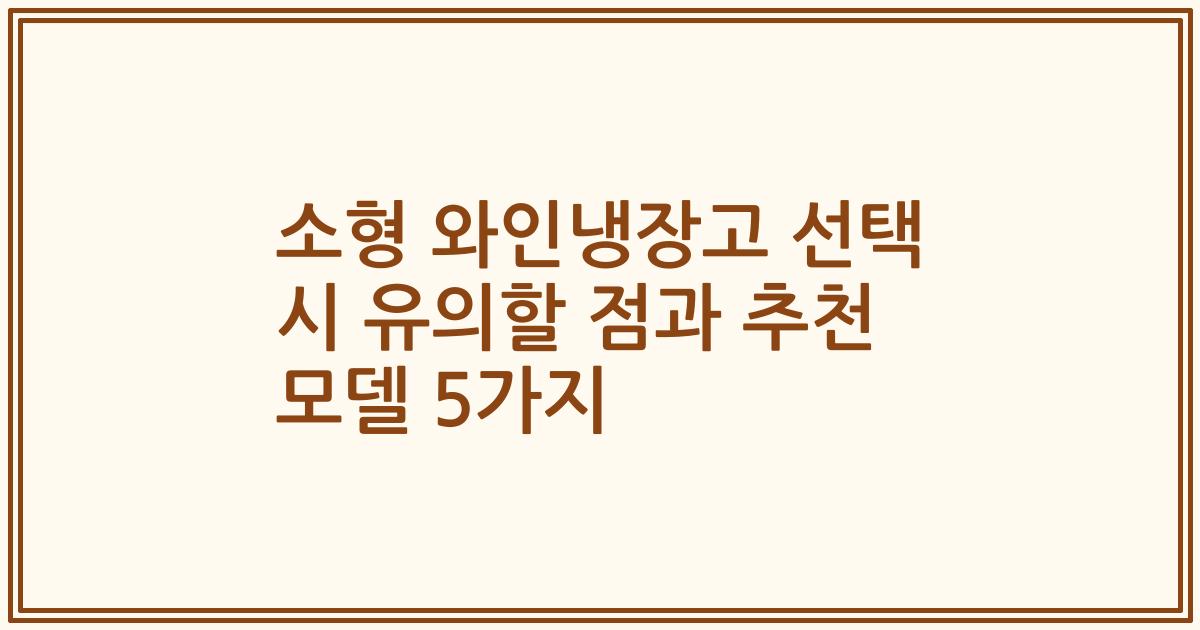 소형 와인냉장고 선택 시 유의할 점과 추천 모델 5가지
