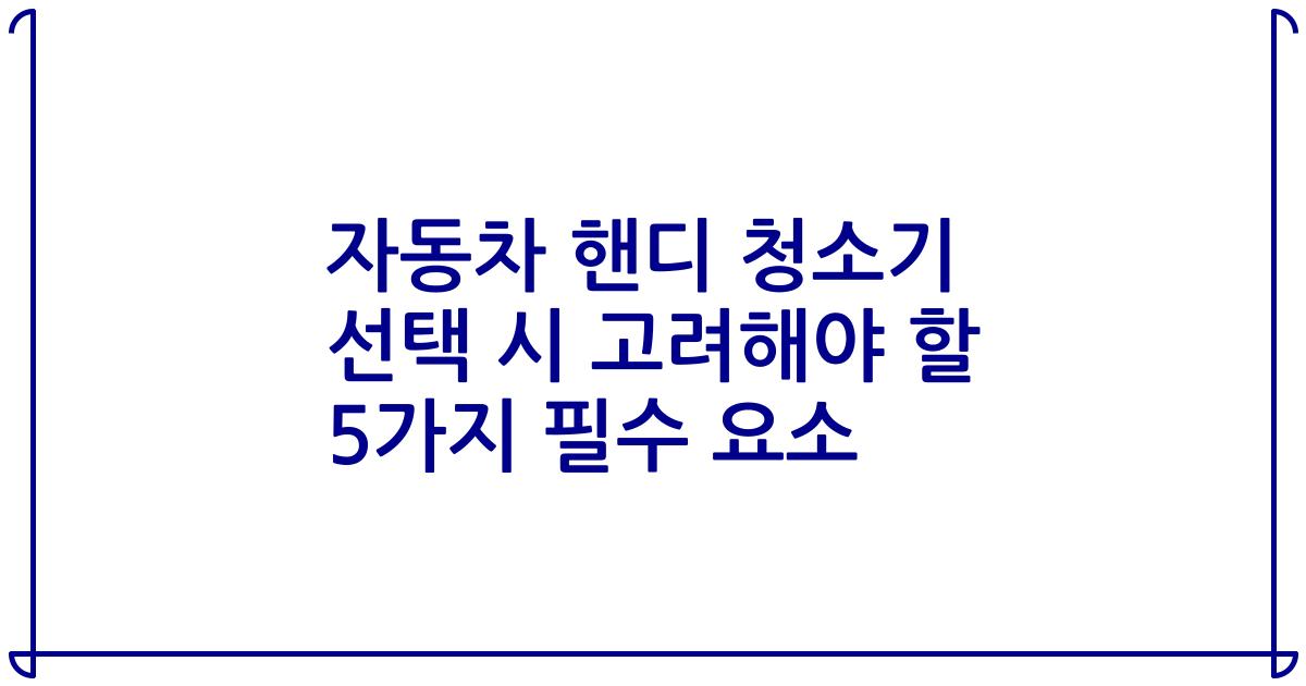 자동차 핸디 청소기 선택 시 고려해야 할 5가지 필수 요소