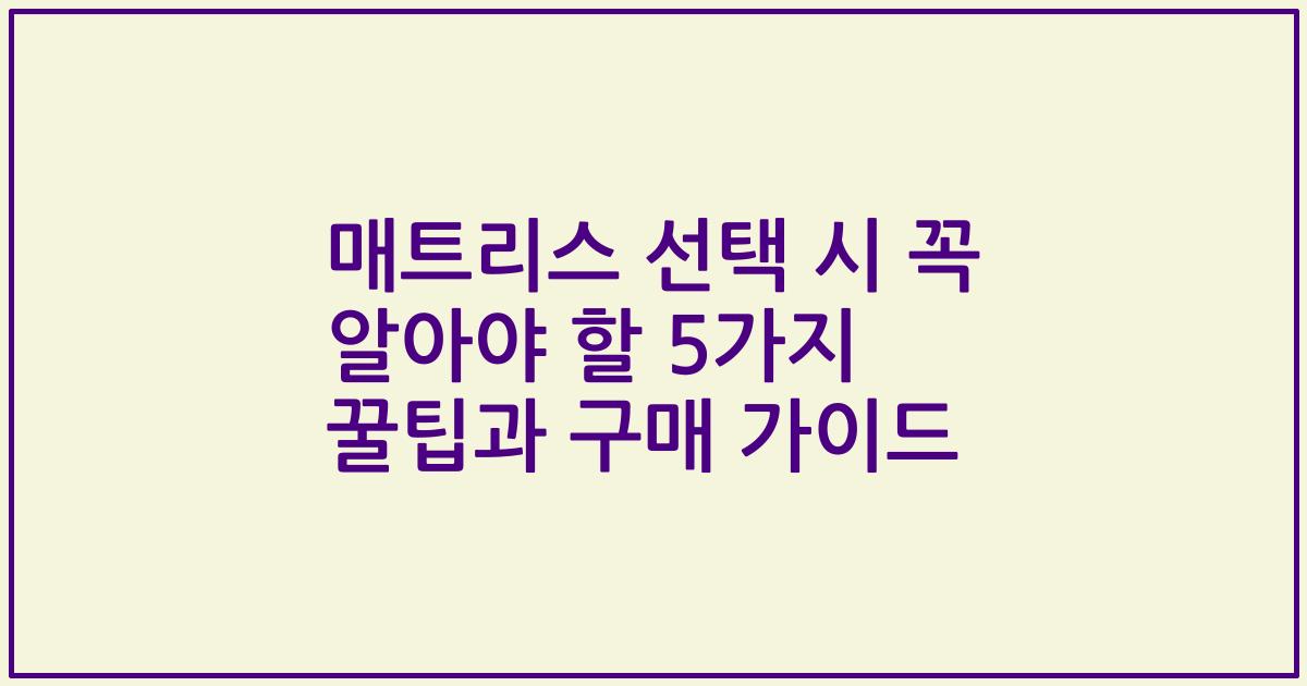 매트리스 선택 시 꼭 알아야 할 5가지 꿀팁과 구매 가이드