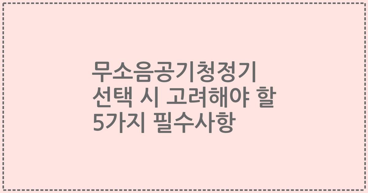 무소음공기청정기 선택 시 고려해야 할 5가지 필수사항