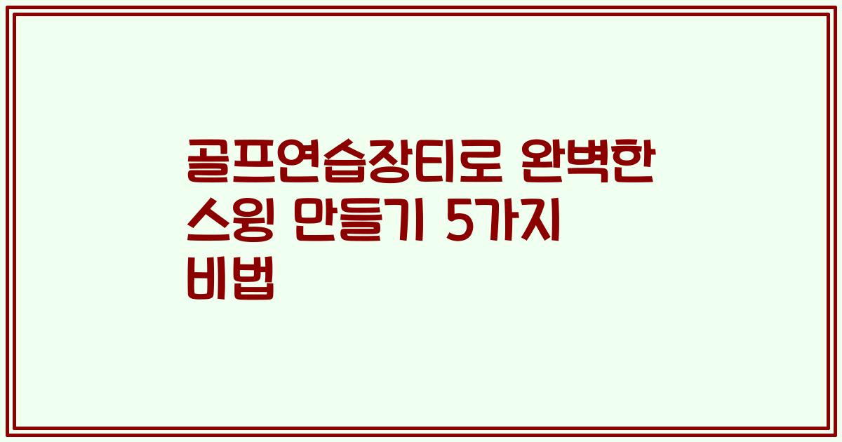 골프연습장티로 완벽한 스윙 만들기 5가지 비법