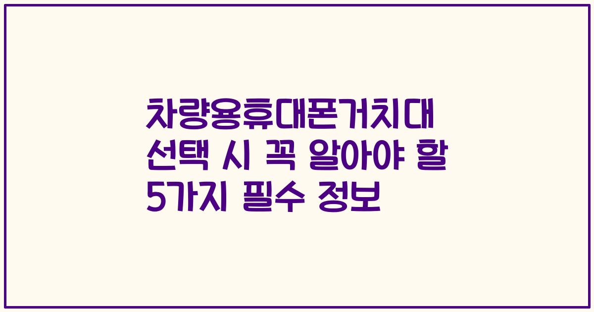 차량용휴대폰거치대 선택 시 꼭 알아야 할 5가지 필수 정보