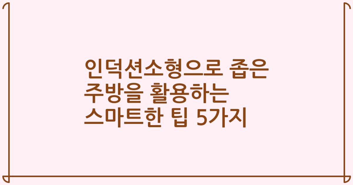 인덕션소형으로 좁은 주방을 활용하는 스마트한 팁 5가지