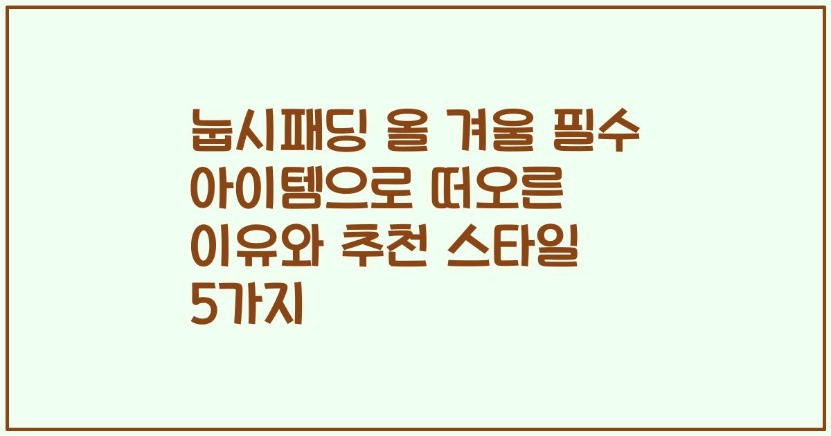눕시패딩 올 겨울 필수 아이템으로 떠오른 이유와 추천 스타일 5가지
