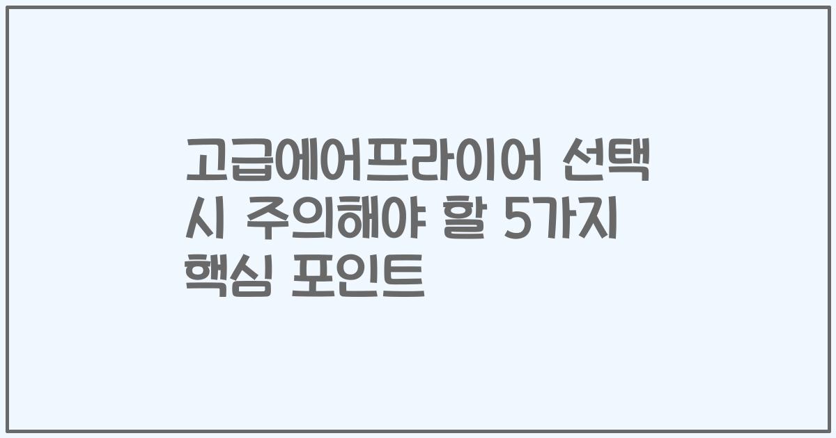 고급에어프라이어 선택 시 주의해야 할 5가지 핵심 포인트