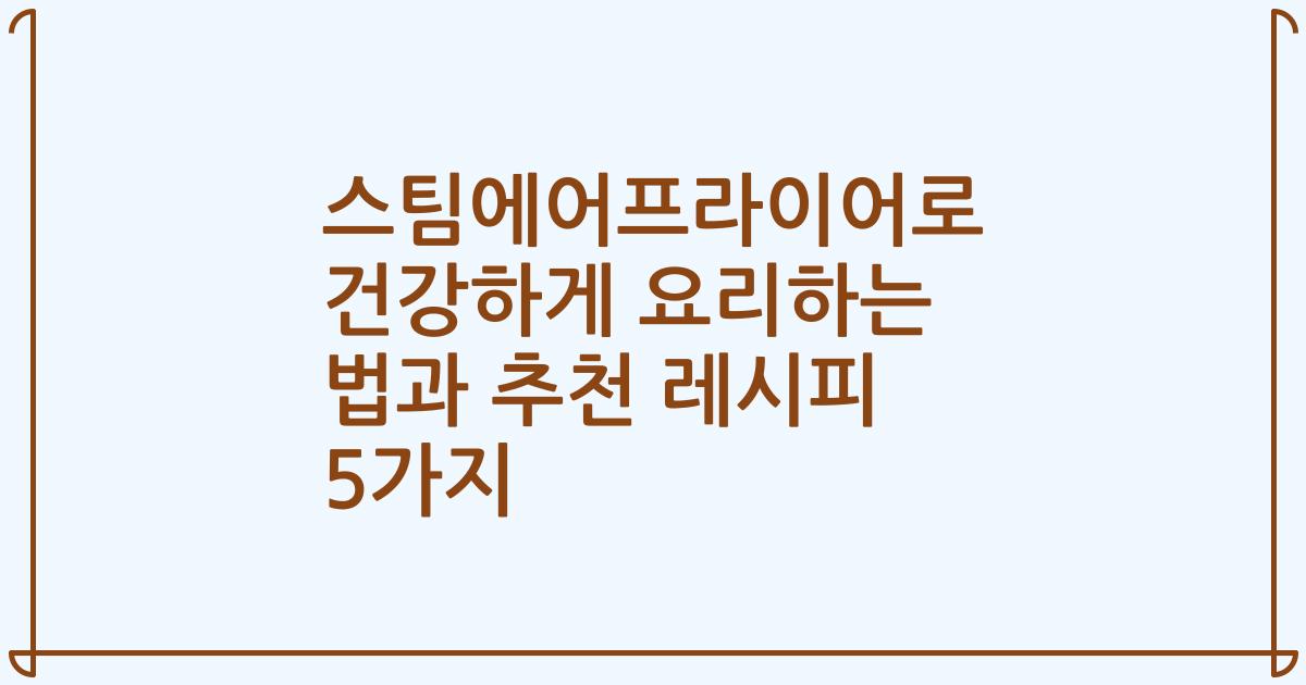 스팀에어프라이어로 건강하게 요리하는 법과 추천 레시피 5가지