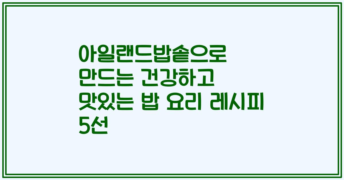 아일랜드밥솥으로 만드는 건강하고 맛있는 밥 요리 레시피 5선