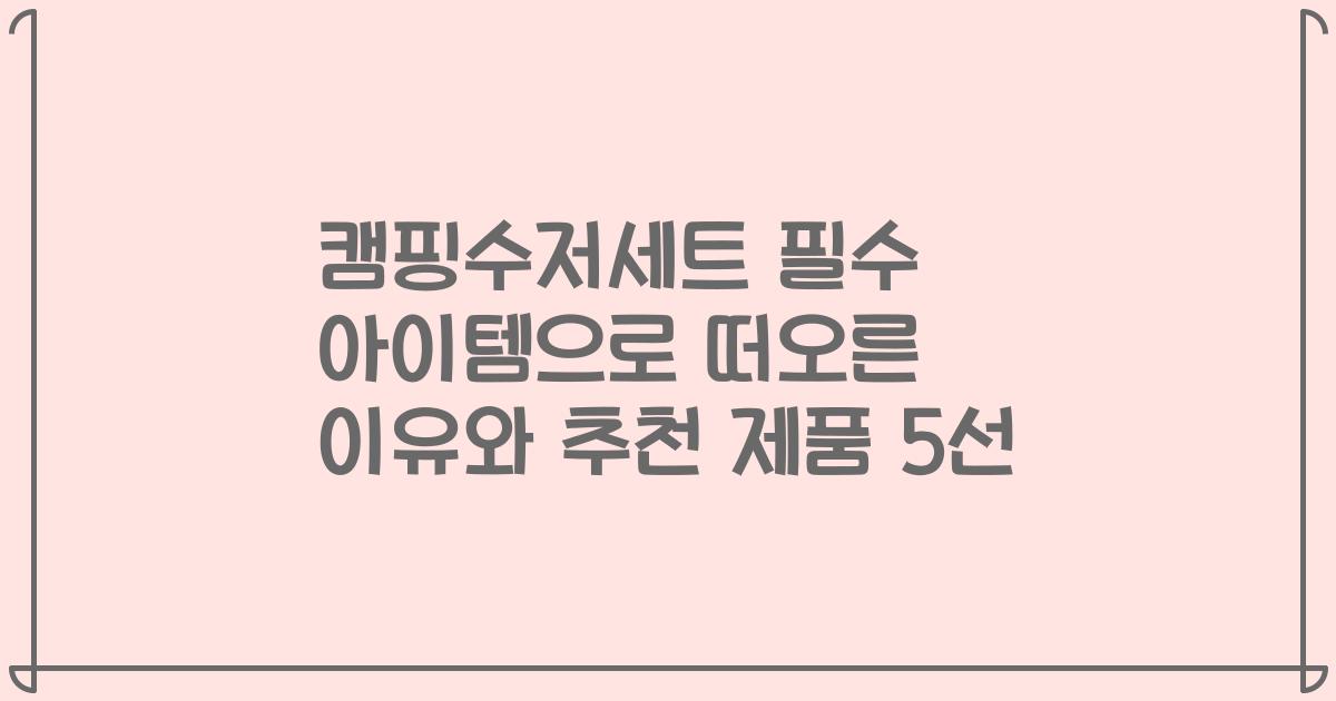 캠핑수저세트 필수 아이템으로 떠오른 이유와 추천 제품 5선