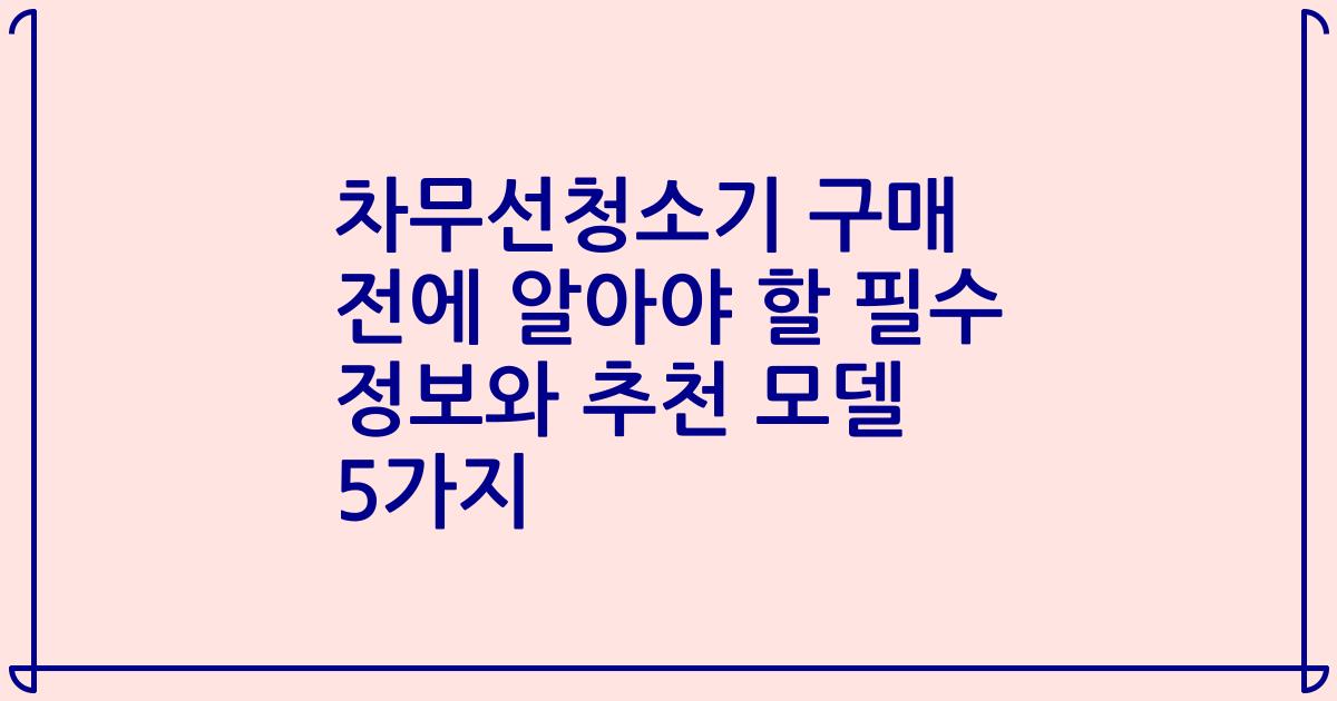 차무선청소기 구매 전에 알아야 할 필수 정보와 추천 모델 5가지