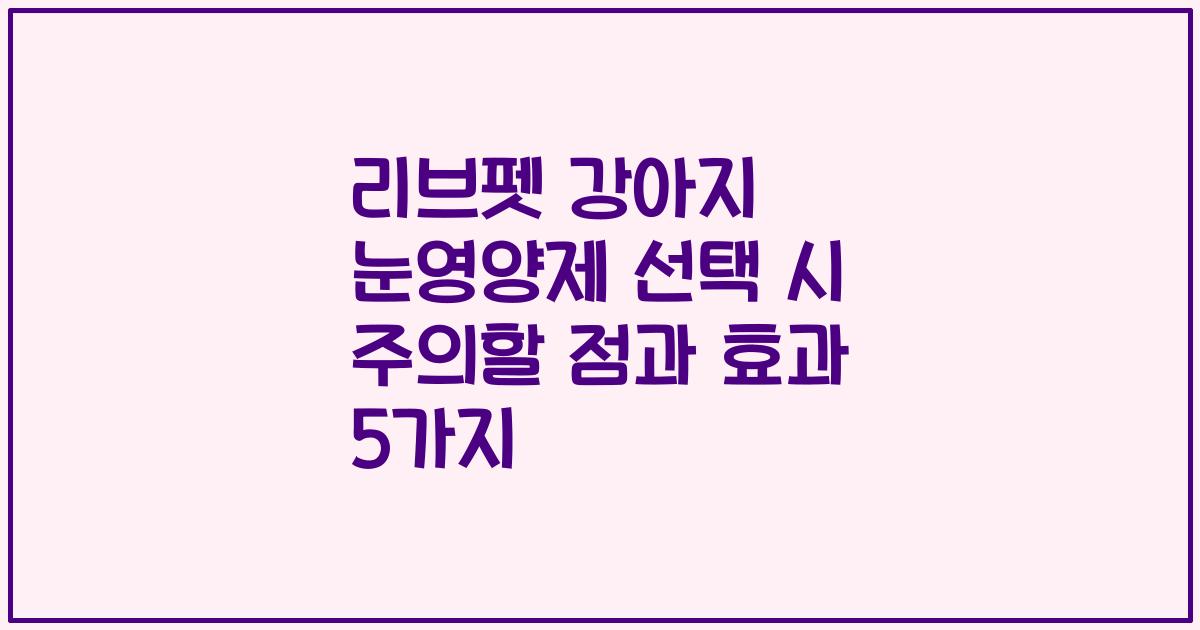 리브펫 강아지 눈영양제 선택 시 주의할 점과 효과 5가지