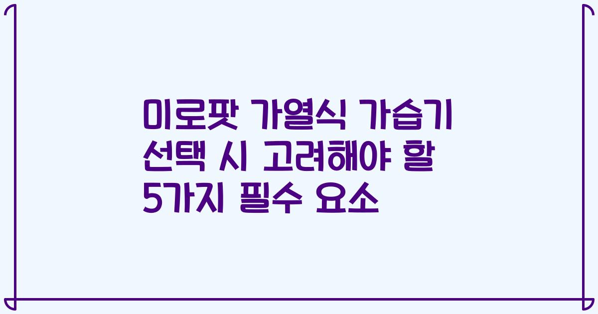 미로팟 가열식 가습기 선택 시 고려해야 할 5가지 필수 요소