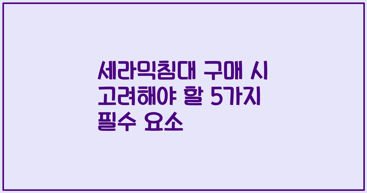 세라믹침대 구매 시 고려해야 할 5가지 필수 요소
