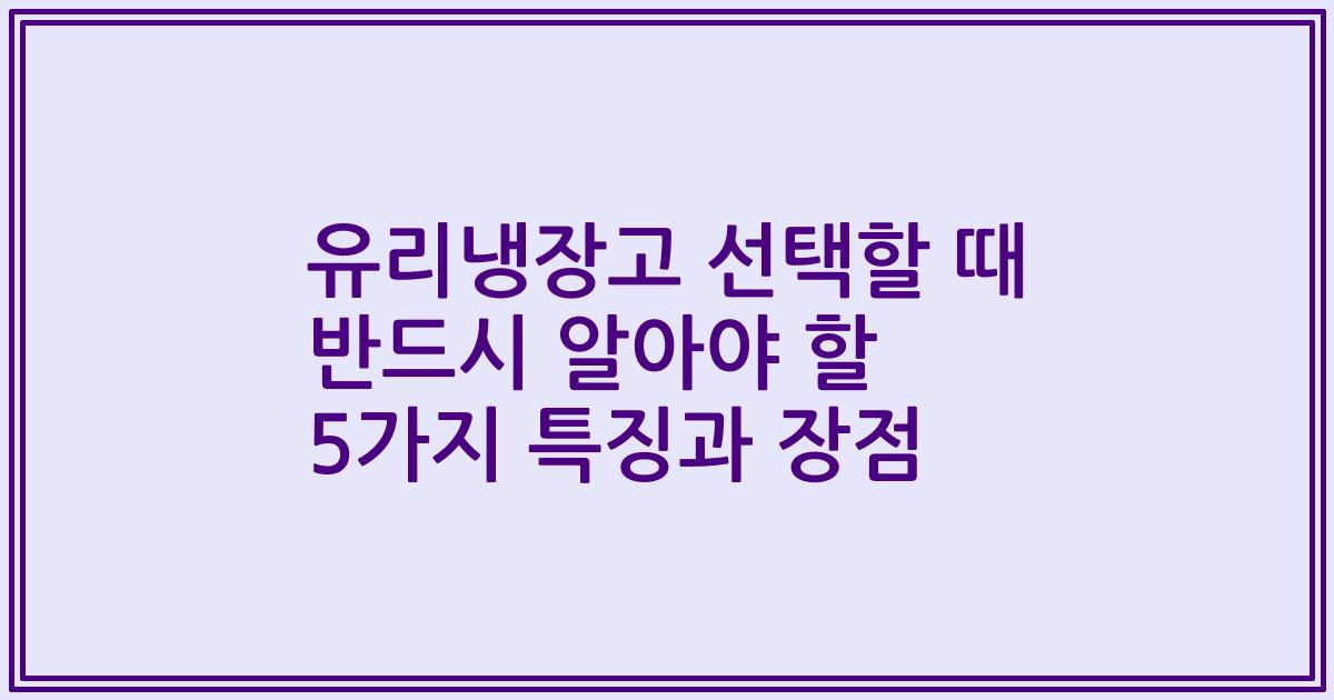 유리냉장고 선택할 때 반드시 알아야 할 5가지 특징과 장점