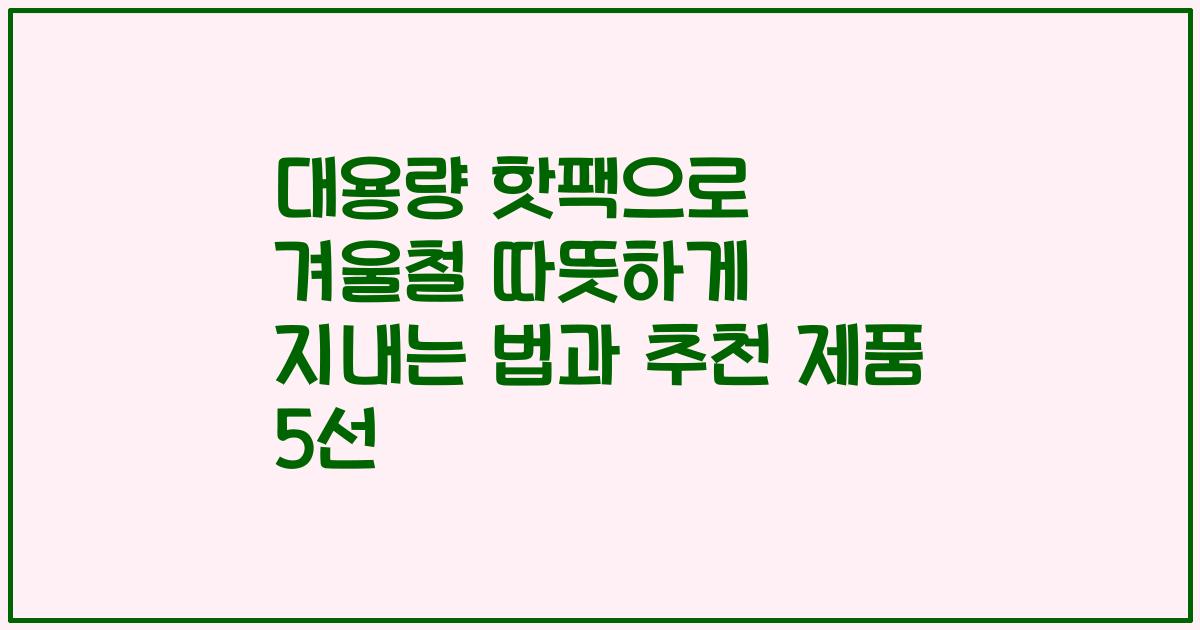 대용량 핫팩으로 겨울철 따뜻하게 지내는 법과 추천 제품 5선