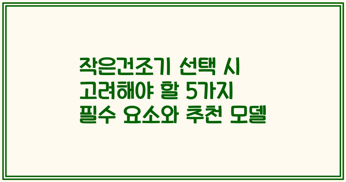 작은건조기 선택 시 고려해야 할 5가지 필수 요소와 추천 모델