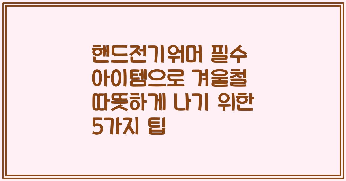 핸드전기워머 필수 아이템으로 겨울철 따뜻하게 나기 위한 5가지 팁