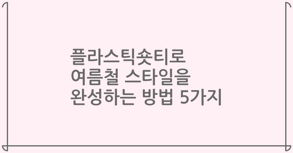 플라스틱숏티로 여름철 스타일을 완성하는 방법 5가지