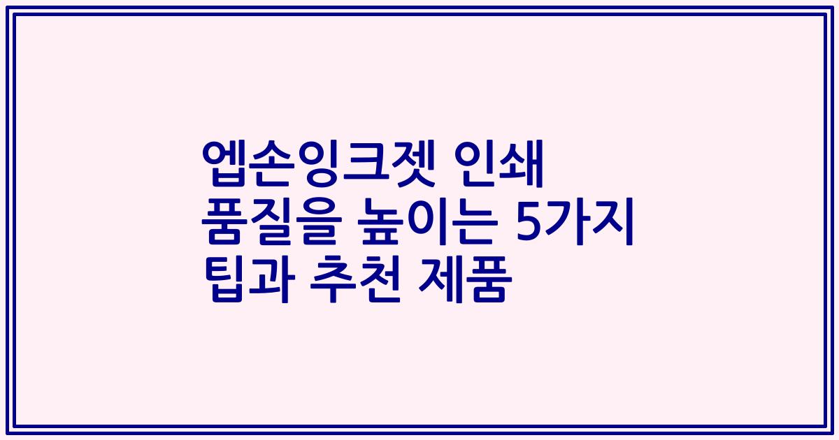 엡손잉크젯 인쇄 품질을 높이는 5가지 팁과 추천 제품