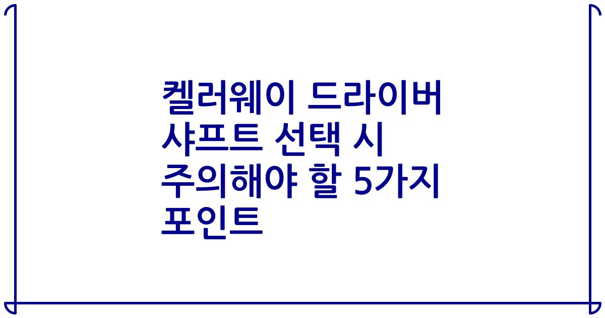켈러웨이 드라이버 샤프트 선택 시 주의해야 할 5가지 포인트