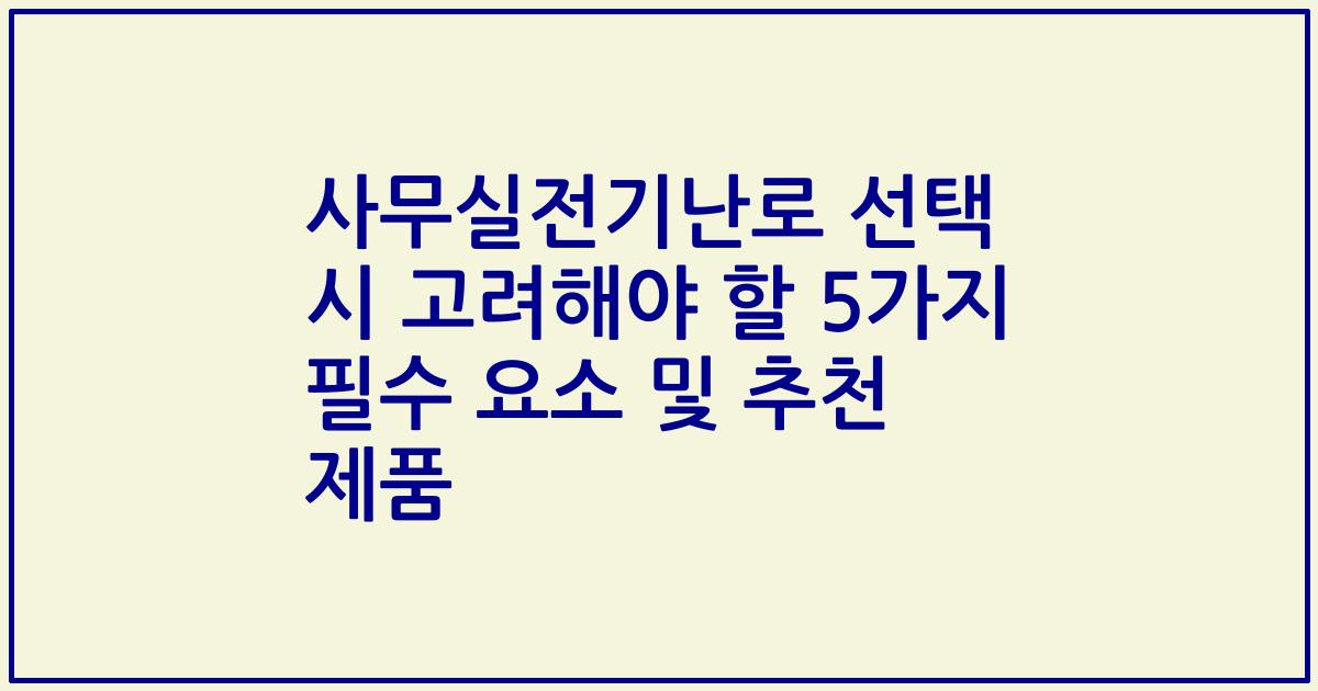 사무실전기난로 선택 시 고려해야 할 5가지 필수 요소 및 추천 제품