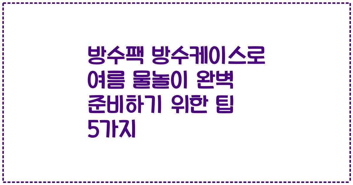 방수팩 방수케이스로 여름 물놀이 완벽 준비하기 위한 팁 5가지