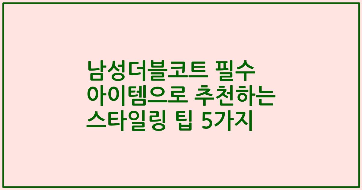 남성더블코트 필수 아이템으로 추천하는 스타일링 팁 5가지
