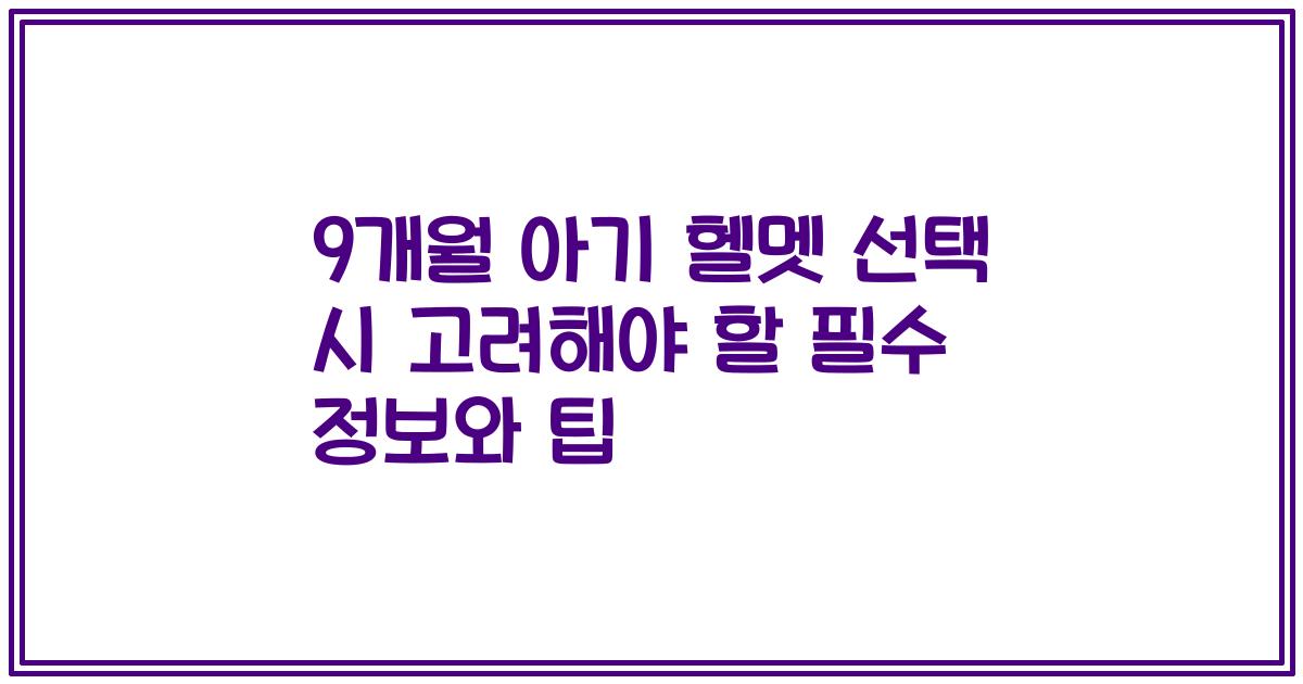 9개월 아기 헬멧 선택 시 고려해야 할 필수 정보와 팁