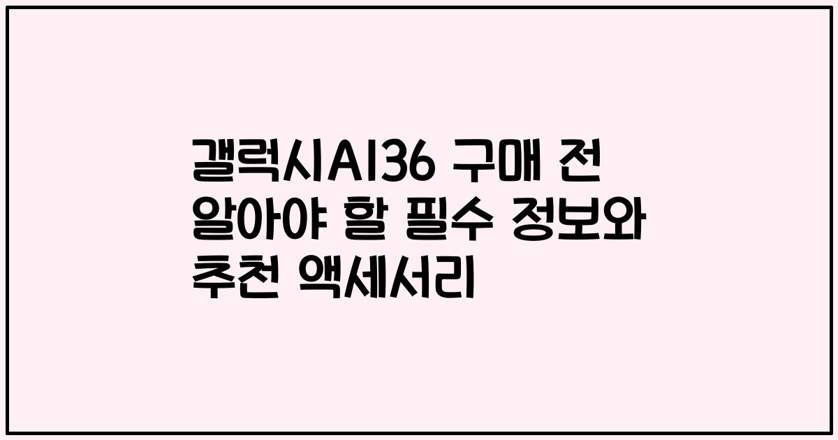 갤럭시A136 구매 전 알아야 할 필수 정보와 추천 액세서리