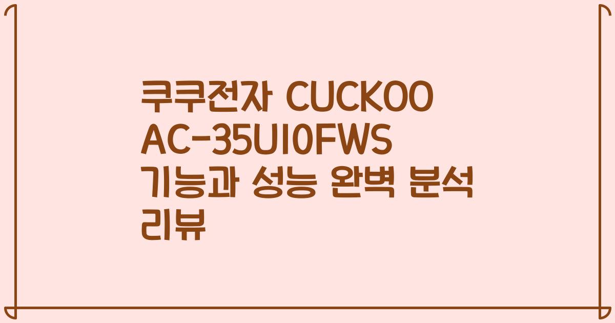 쿠쿠전자 CUCKOO AC-35U10FWS 기능과 성능 완벽 분석 리뷰