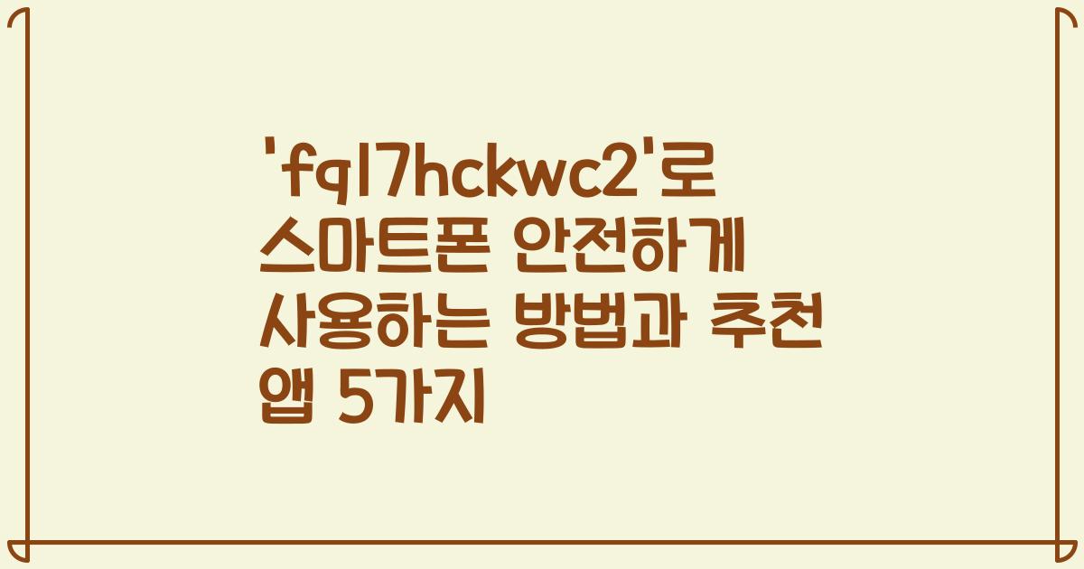 'fq17hckwc2'로 스마트폰 안전하게 사용하는 방법과 추천 앱 5가지