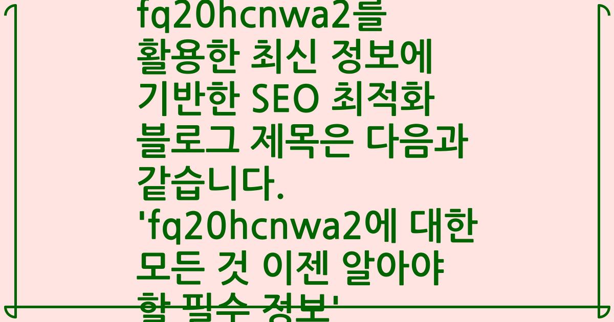 fq20hcnwa2를 활용한 최신 정보에 기반한 SEO 최적화 블로그 제목은 다음과 같습니다. 'fq20hcnwa2에 대한 모든 것 이젠 알아야 할 필수 정보'