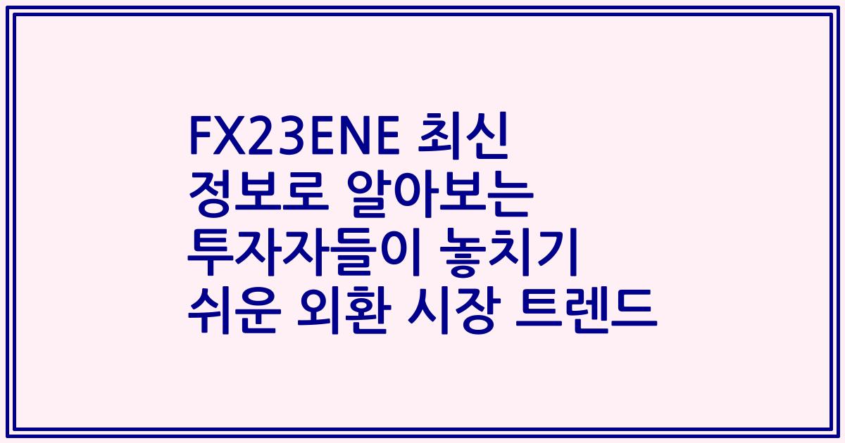 FX23ENE 최신 정보로 알아보는 투자자들이 놓치기 쉬운 외환 시장 트렌드
