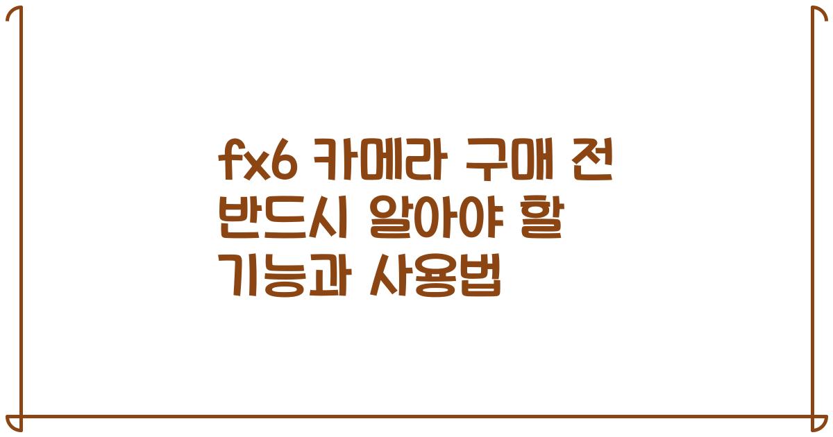 fx6 카메라 구매 전 반드시 알아야 할 기능과 사용법