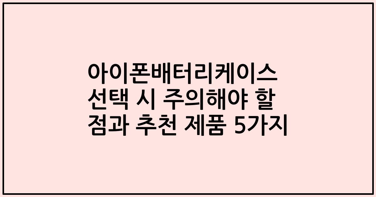 아이폰배터리케이스 선택 시 주의해야 할 점과 추천 제품 5가지