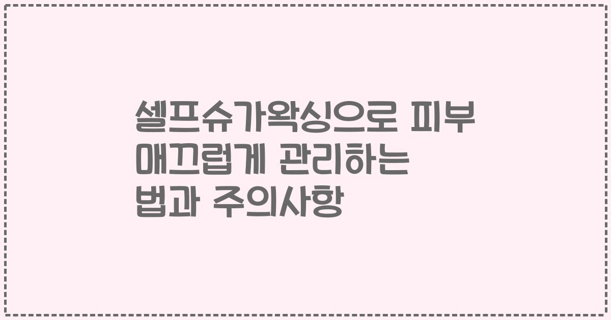 셀프슈가왁싱으로 피부 매끄럽게 관리하는 법과 주의사항
