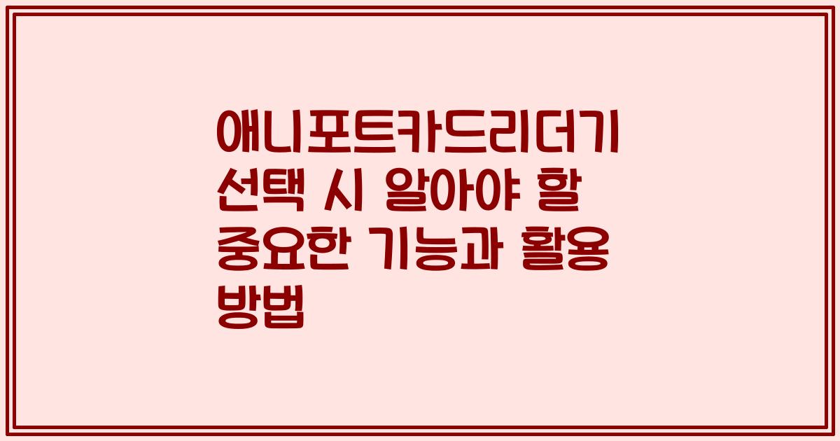 애니포트카드리더기 선택 시 알아야 할 중요한 기능과 활용 방법