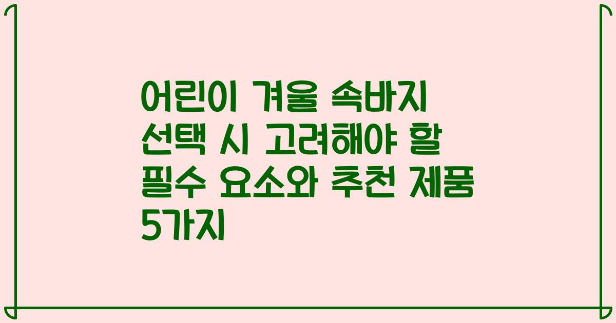 어린이 겨울 속바지 선택 시 고려해야 할 필수 요소와 추천 제품 5가지