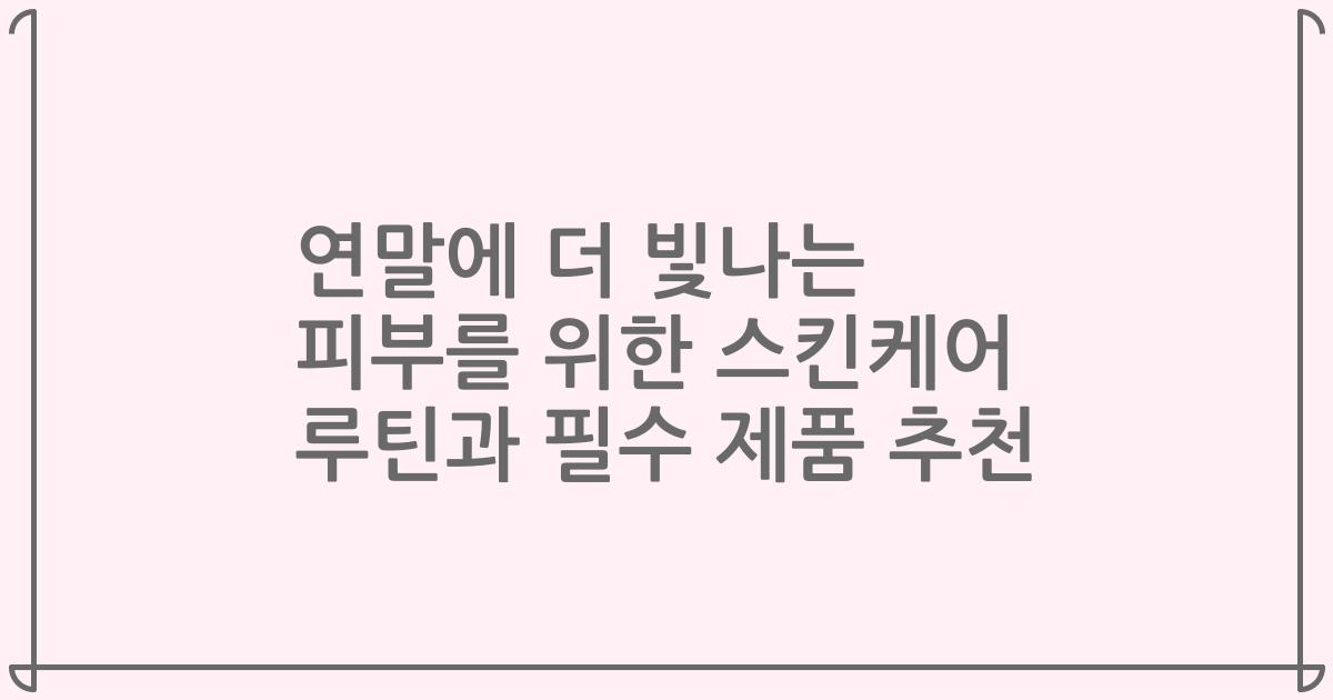 연말에 더 빛나는 피부를 위한 스킨케어 루틴과 필수 제품 추천