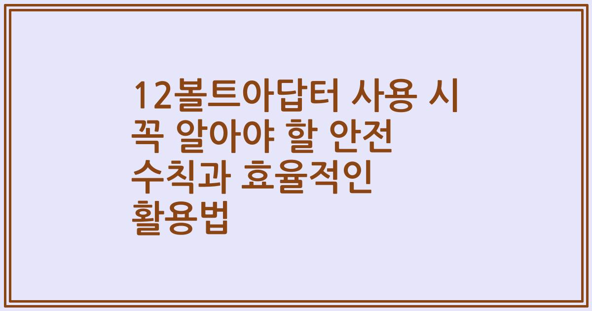 12볼트아답터 사용 시 꼭 알아야 할 안전 수칙과 효율적인 활용법