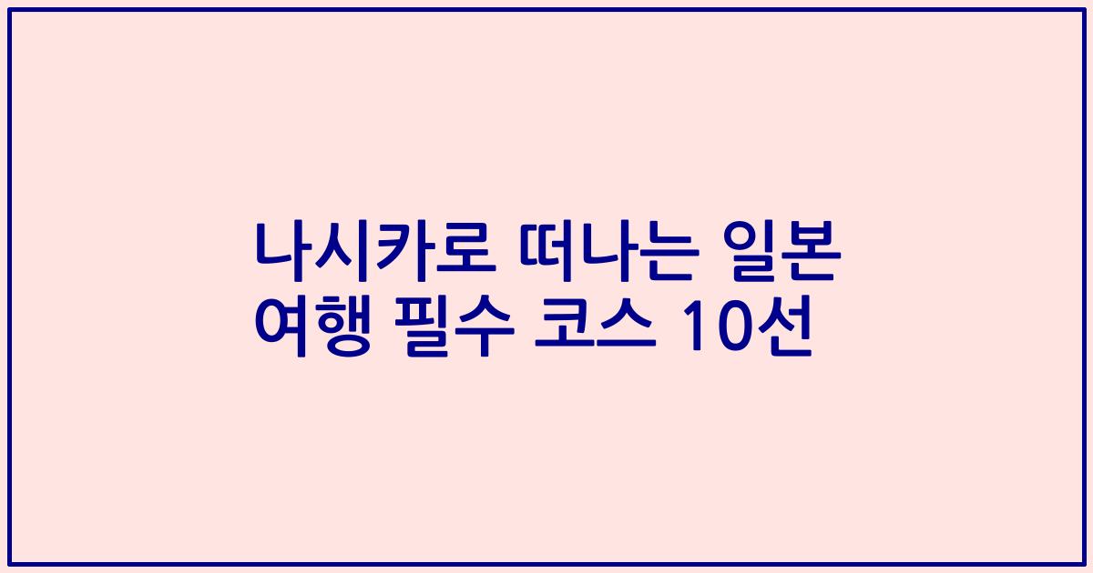 나시카로 떠나는 일본 여행 필수 코스 10선